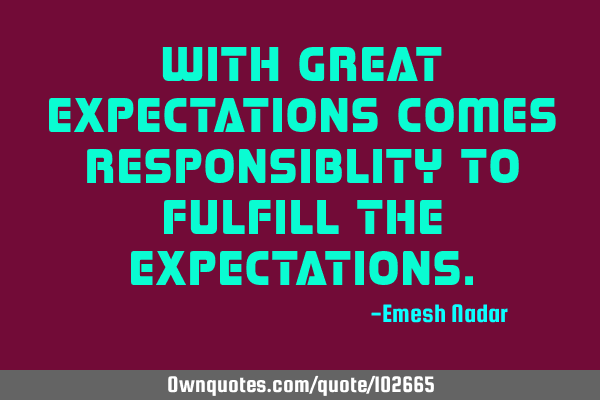 With great expectations comes responsiblity to fulfill the