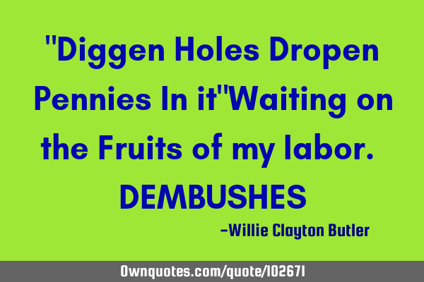"Diggen Holes Dropen Pennies In it"Waiting on the Fruits of my labor. DEMBUSHES