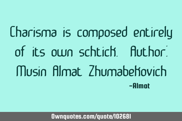 Charisma is composed entirely of its own schtick. Author: Musin Almat Z
