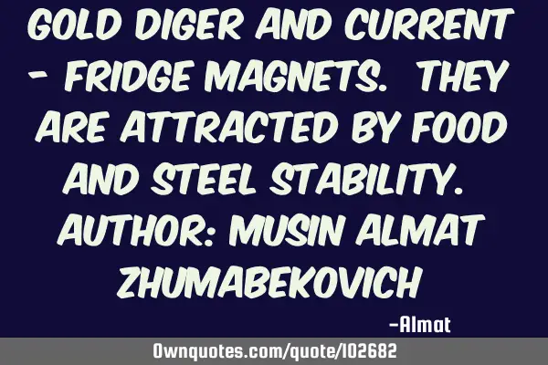 Gold diger and current - fridge magnets. They are attracted by food and steel stability. Author: M