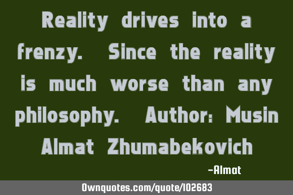 Reality drives into a frenzy. Since the reality is much worse than any philosophy. Author: Musin A