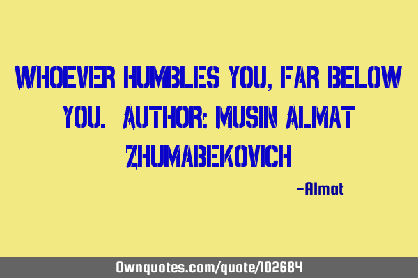 Whoever humbles you, far below you. Author: Musin Almat Z