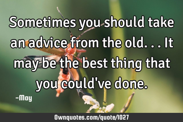 Sometimes you should take an advice from the old... It may be the best thing that you could