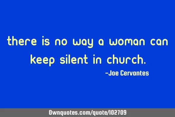 There is no way a woman can keep silent in