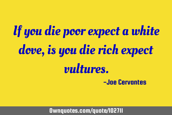 If you die poor expect a white dove, is you die rich expect