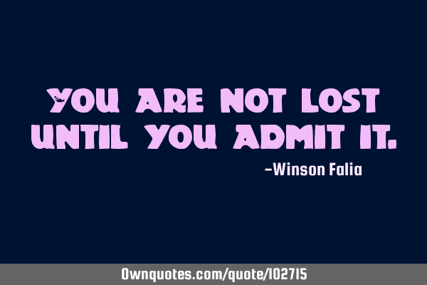 You are not lost until you admit