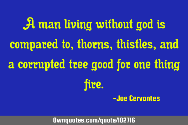 A man living without god is compared to, thorns, thistles, and a corrupted tree good for one thing