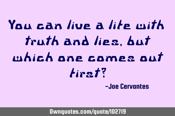 You can live a life with truth and lies, but which one comes out first?