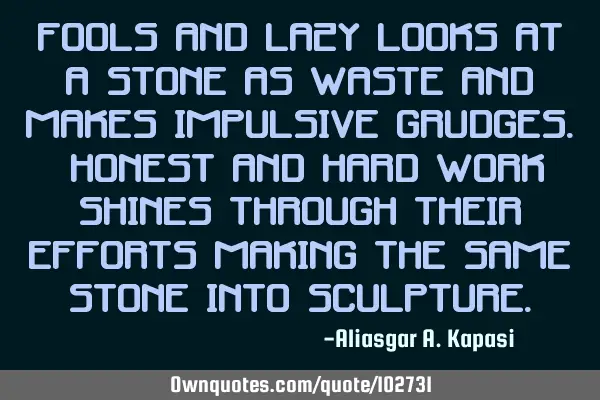 Fools and lazy looks at a stone as waste and makes impulsive grudges. Honest and hard work shines