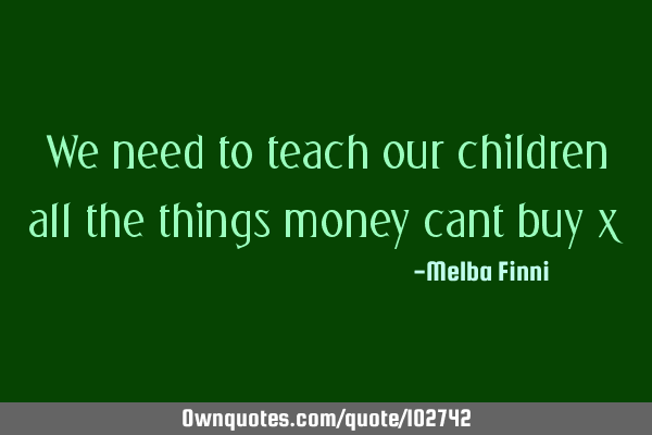 We need to teach our children all the things money cant buy