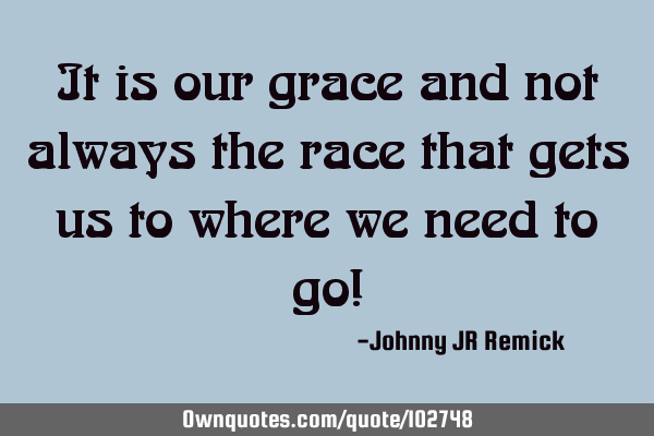 It is our grace and not always the race that gets us to where we need to go!