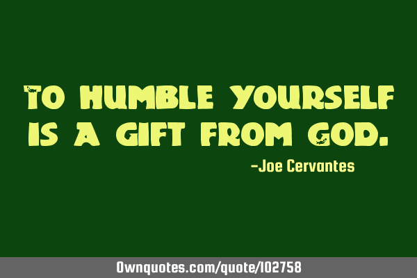 To humble yourself is a gift from G