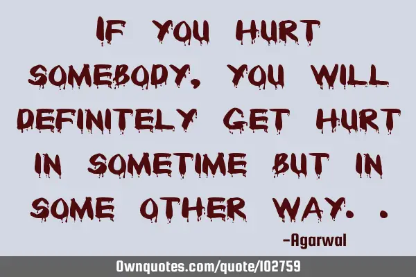 If you hurt somebody, you will definitely get hurt in sometime but in some other