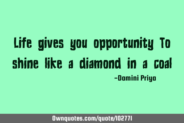 Life gives you opportunity To shine like a diamond in a coal