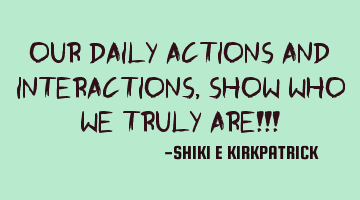 Our Daily Actions And Interactions, Show Who We TRULY Are!!!