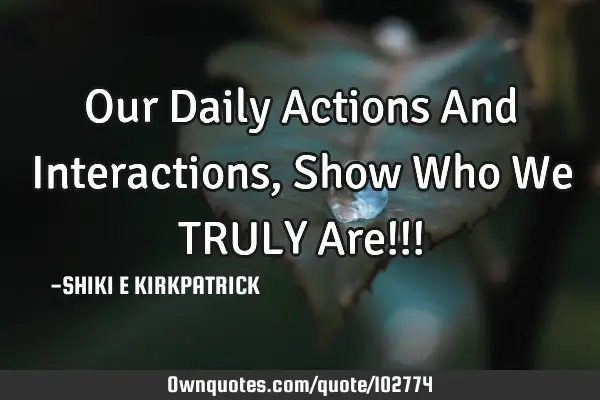 Our Daily Actions And Interactions, Show Who We TRULY Are!!!