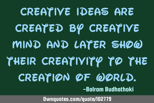 Creative ideas are created by creative mind and later show their creativity to the creation of