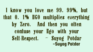 I know you love me 99.99%, but that 0.1% EGO multiplies everything by Zero. And then you often