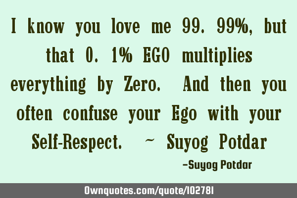 I know you love me 99.99%, but that 0.1% EGO multiplies everything by Zero. And then you often