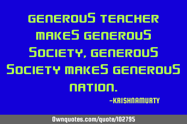 GENEROUS TEACHER MAKES GENEROUS SOCIETY, GENEROUS SOCIETY MAKES GENEROUS NATION
