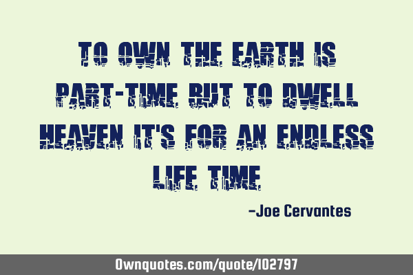 To own the earth is part-time but to dwell heaven it
