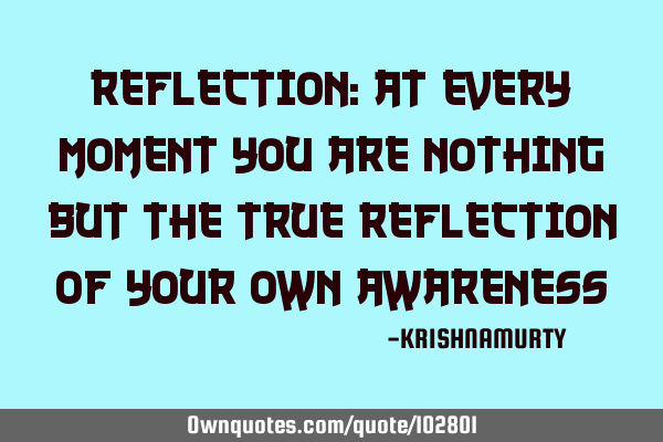 REFLECTION: At every moment you are nothing but the true reflection of your own