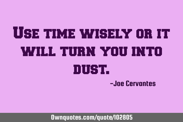 Use time wisely or it will turn you into