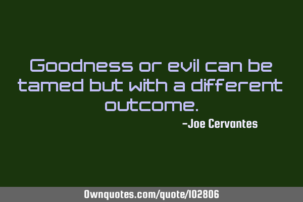 Goodness or evil can be tamed but with a different