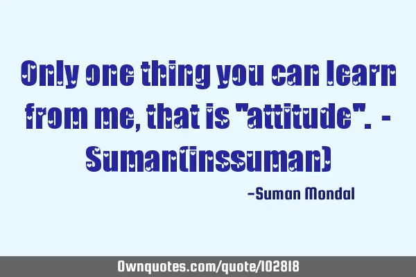 Only one thing you can learn from me, that is "attitude". - Suman(inssuman)