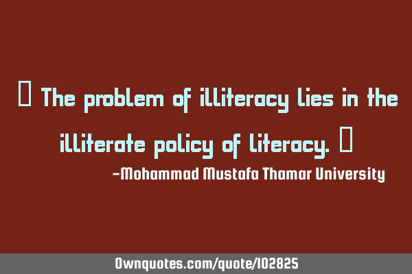 • The problem of illiteracy lies in the illiterate policy of literacy.‎
