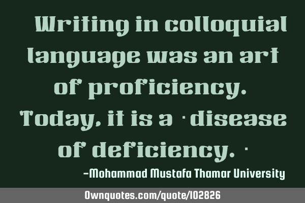 • Writing in colloquial language was an art of proficiency. Today, it is a ‎disease of