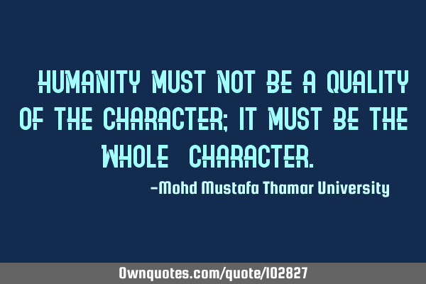 • Humanity must not be a quality of the character; it must be the whole ‎character.‎