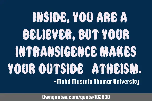 • Inside, you are a believer, but your intransigence makes your outside ‎atheism.‎
