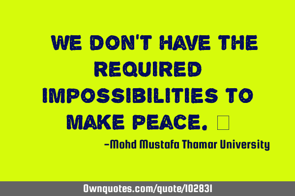 • We don’t have the required impossibilities to make peace.‎