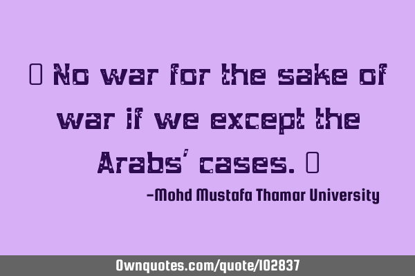 • No war for the sake of war if we except the Arabs’ cases.‎