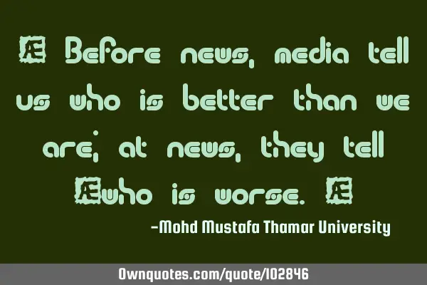 • Before news, media tell us who is better than we are; at news, they tell ‎who is worse.‎