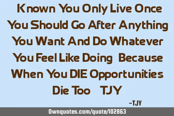 " Known You Only Live Once, You Should Go After Anything You Want And Do Whatever You Feel Like D