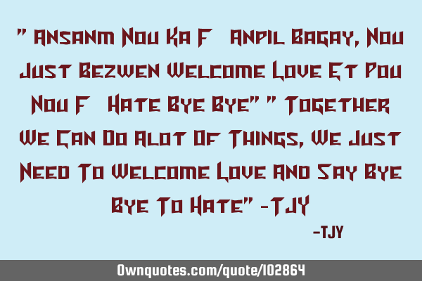 " Ansanm Nou Ka Fè Anpil Bagay, Nou Just Bezwen Welcome Love Et Pou Nou Fè Hate Bye Bye" " T