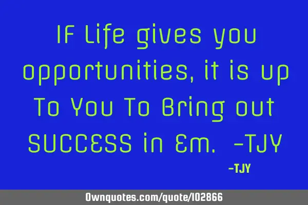 IF Life gives you opportunities, it is up To You To Bring out SUCCESS in Em. -TJY