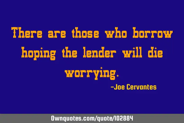 There are those who borrow hoping the lender will die