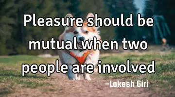 Pleasure should be mutual when two people are involved