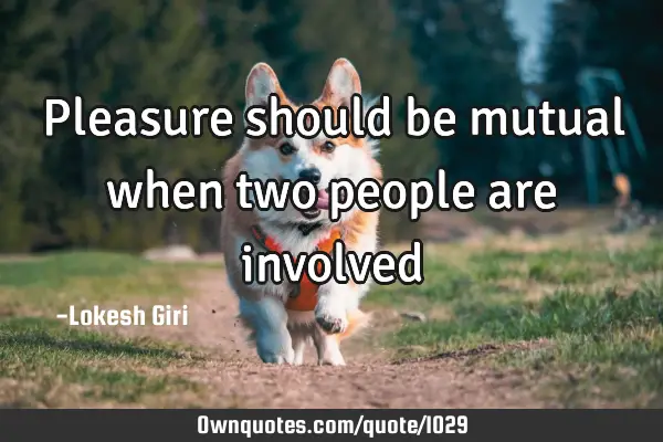 Pleasure should be mutual when two people are