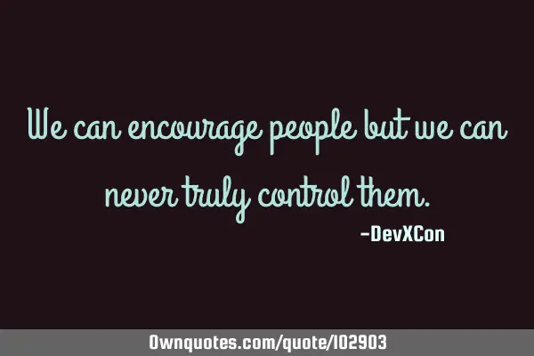 We can encourage people but we can never truly control