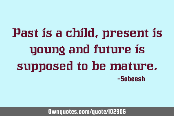 Past is a child, present is young and future is supposed to be