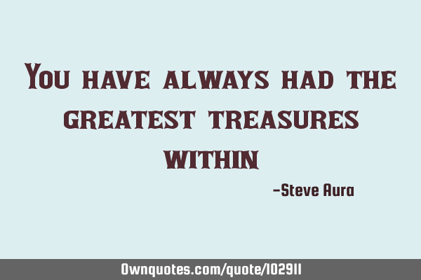 You have always had the greatest treasures