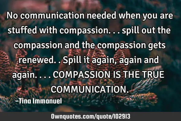 No communication needed when you are stuffed with compassion... spill out the compassion and the