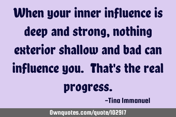 When your inner influence is deep and strong , nothing exterior shallow and bad can influence you. T