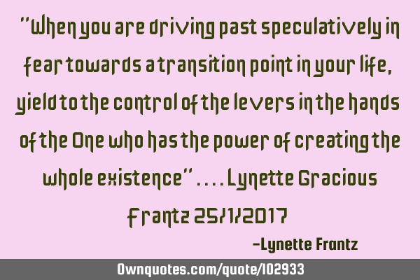 "When you are driving past speculatively in fear towards a transition point in your life,yield to