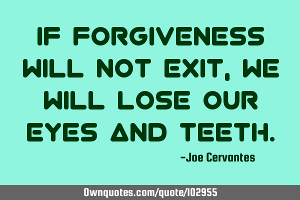 If forgiveness will not exit, we will lose our eyes and