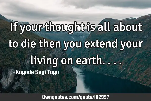 If your thought is all about to die then you extend your living on